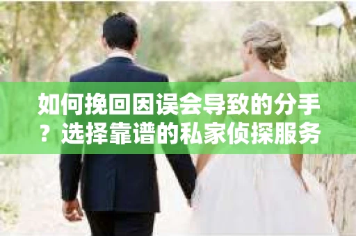 如何挽回因误会导致的分手？选择靠谱的私家侦探服务指南