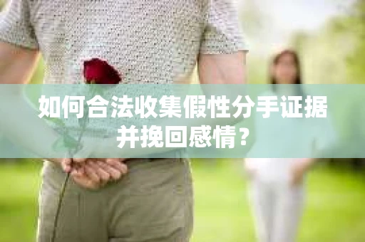 如何合法收集假性分手证据并挽回感情？
