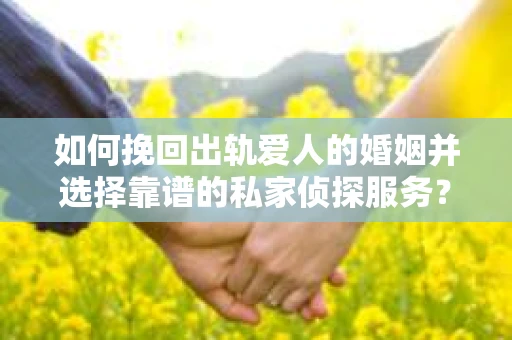如何挽回出轨爱人的婚姻并选择靠谱的私家侦探服务？