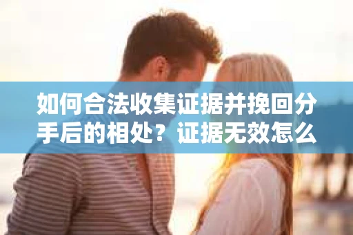 如何合法收集证据并挽回分手后的相处？证据无效怎么办？