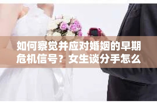 如何察觉并应对婚姻的早期危机信号？女生谈分手怎么挽回