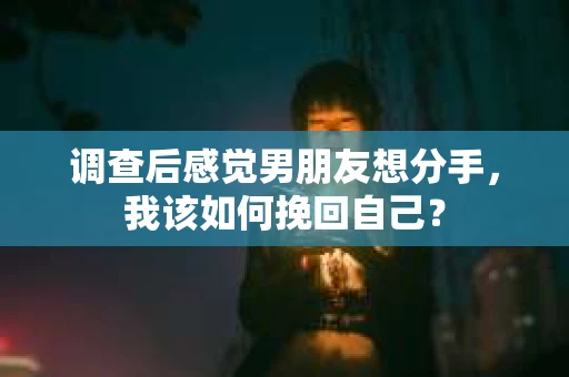 调查后感觉男朋友想分手，我该如何挽回自己？