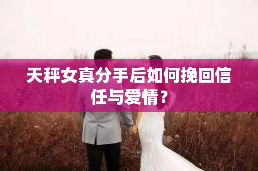 天秤女真分手后如何挽回信任与爱情？