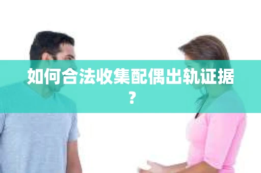 如何合法收集配偶出轨证据？