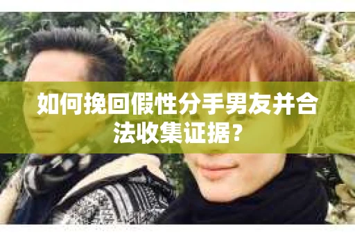 如何挽回假性分手男友并合法收集证据？