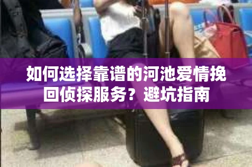 如何选择靠谱的河池爱情挽回侦探服务？避坑指南
