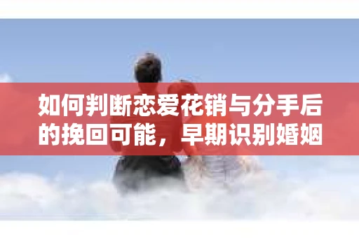 如何判断恋爱花销与分手后的挽回可能,早期识别婚姻危机的关键信号 如何判断恋爱花销与分手后的挽回可能,早期识别婚姻危机的关键信号
