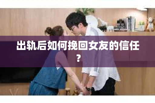 出轨后如何挽回女友的信任？