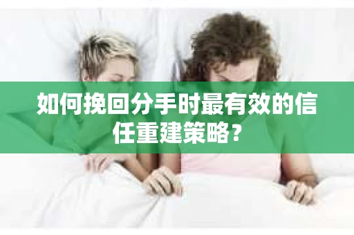 如何挽回分手时最有效的信任重建策略？