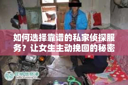 如何选择靠谱的私家侦探服务?让女生主动挽回的秘密武器怎么办? 如何选择靠谱的私家侦探服务?让女生主动挽回的秘密武器怎么办?
