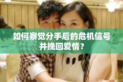 如何察觉分手后的危机信号并挽回爱情？