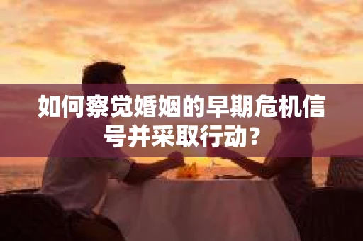 如何察觉婚姻的早期危机信号并采取行动？