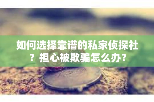 如何选择靠谱的私家侦探社？担心被欺骗怎么办？