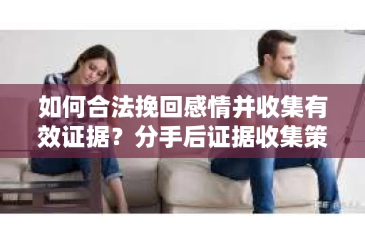 如何合法挽回感情并收集有效证据？分手后证据收集策略