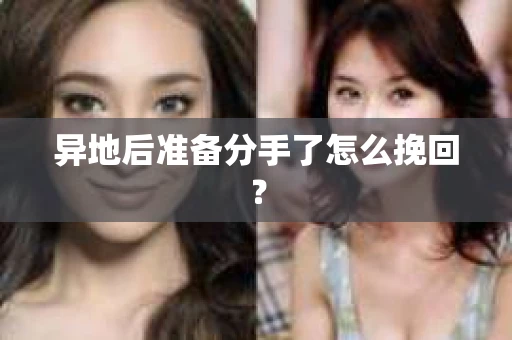 异地后准备分手了怎么挽回？
