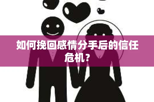 如何挽回感情分手后的信任危机? 如何挽回感情分手后的信任危机?