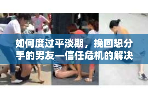 如何度过平淡期，挽回想分手的男友—信任危机的解决之道