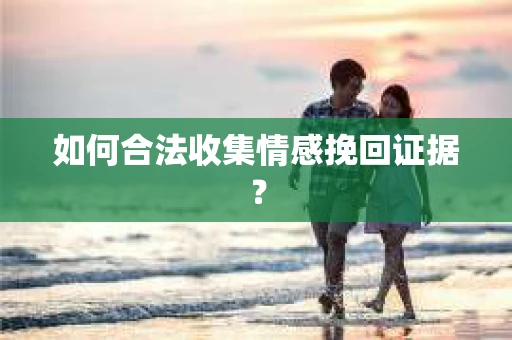 如何合法收集情感挽回证据？