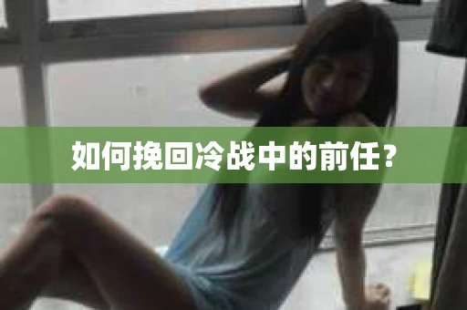 如何挽回冷战中的前任？