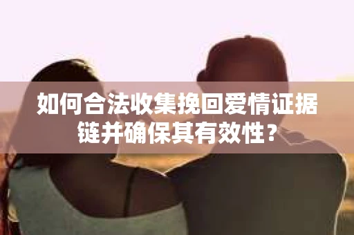 如何合法收集挽回爱情证据链并确保其有效性？
