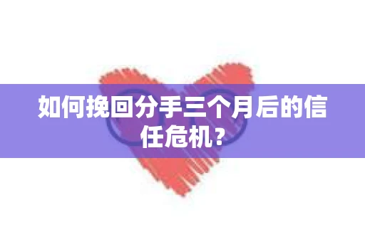 如何挽回分手三个月后的信任危机？