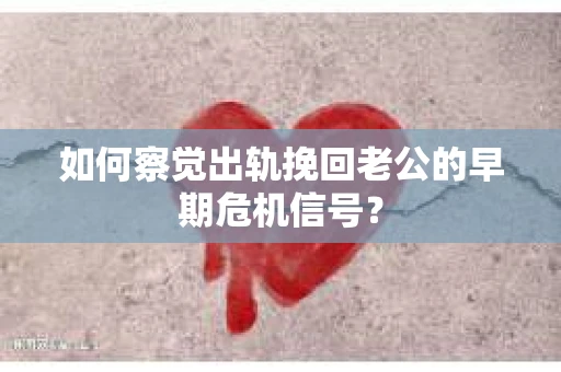 如何察觉出轨挽回老公的早期危机信号？