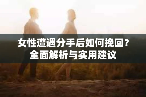 女性遭遇分手后如何挽回？全面解析与实用建议