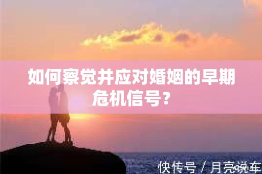 如何察觉并应对婚姻的早期危机信号？