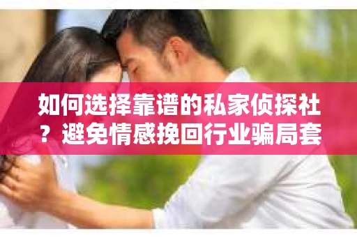如何选择靠谱的私家侦探社？避免情感挽回行业骗局套路的实用指南