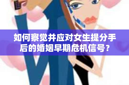 如何察觉并应对女生提分手后的婚姻早期危机信号？