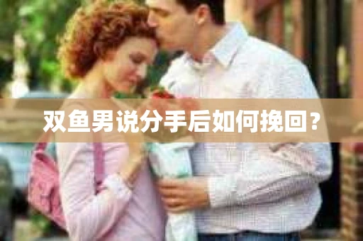 双鱼男说分手后如何挽回？