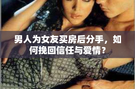 男人为女友买房后分手，如何挽回信任与爱情？