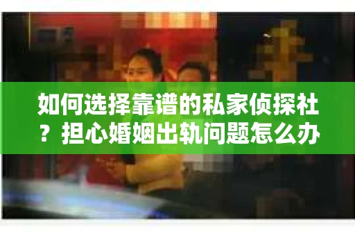 如何选择靠谱的私家侦探社？担心婚姻出轨问题怎么办？
