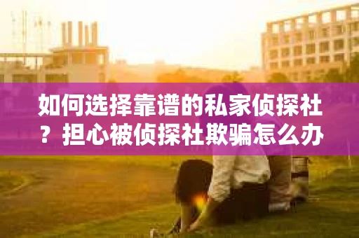 如何选择靠谱的私家侦探社？担心被侦探社欺骗怎么办？