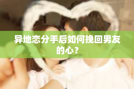 异地恋分手后如何挽回男友的心？
