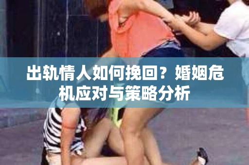 出轨情人如何挽回？婚姻危机应对与策略分析
