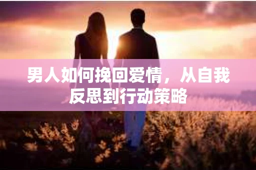 男人如何挽回爱情，从自我反思到行动策略