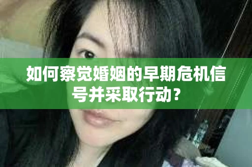 如何察觉婚姻的早期危机信号并采取行动？
