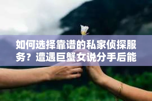 如何选择靠谱的私家侦探服务？遭遇巨蟹女说分手后能否挽回，侦探社能帮到你吗？