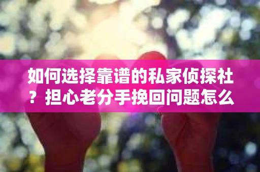 如何选择靠谱的私家侦探社？担心老分手挽回问题怎么办？