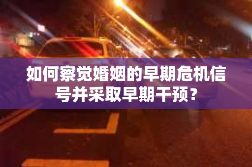 如何察觉婚姻的早期危机信号并采取早期干预？