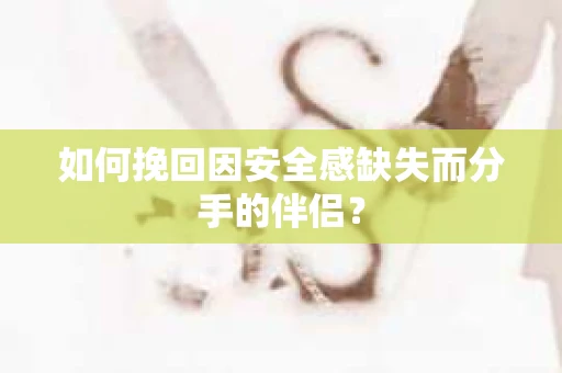 如何挽回因安全感缺失而分手的伴侣？