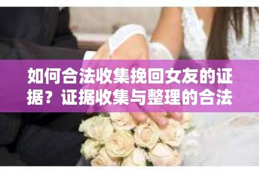 如何合法收集挽回女友的证据？证据收集与整理的合法策略怎么办？
