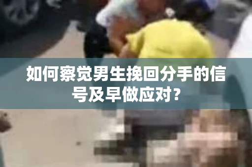 如何察觉男生挽回分手的信号及早做应对？