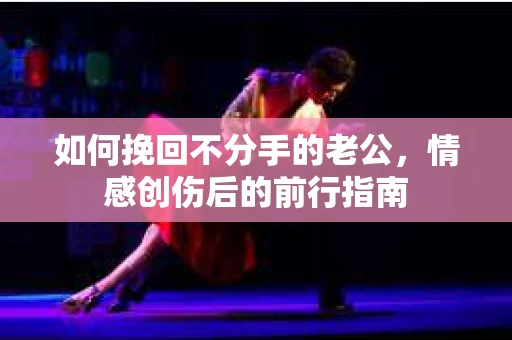 如何挽回不分手的老公,情感创伤后的前行指南 如何挽回不分手的老公,情感创伤后的前行指南