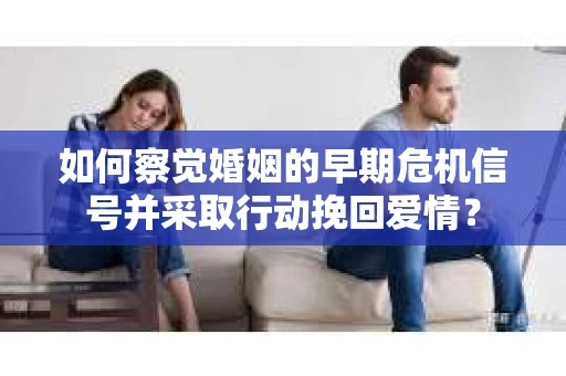 如何察觉婚姻的早期危机信号并采取行动挽回爱情？