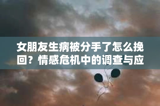 女朋友生病被分手了怎么挽回？情感危机中的调查与应对策略