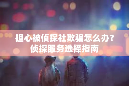 担心被侦探社欺骗怎么办？侦探服务选择指南