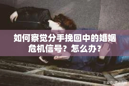 如何察觉分手挽回中的婚姻危机信号？怎么办？