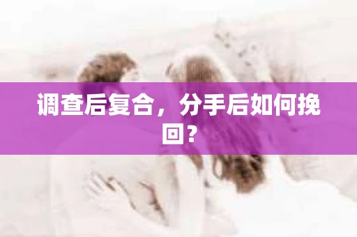 调查后复合，分手后如何挽回？